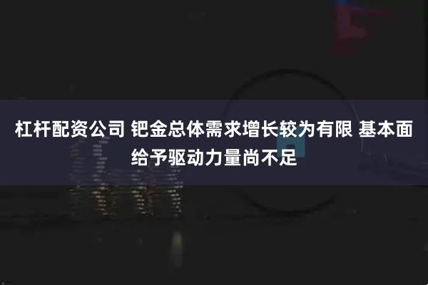 杠杆配资公司 钯金总体需求增长较为有限 基本面给予驱动力量尚不足