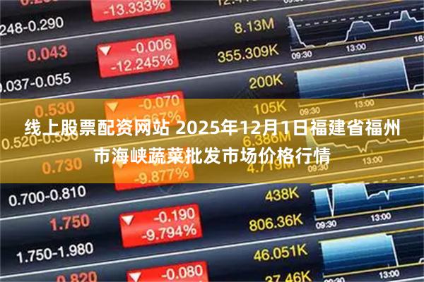 线上股票配资网站 2025年12月1日福建省福州市海峡蔬菜批发市场价格行情