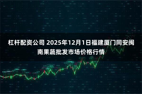 杠杆配资公司 2025年12月1日福建厦门同安闽南果蔬批发市场价格行情
