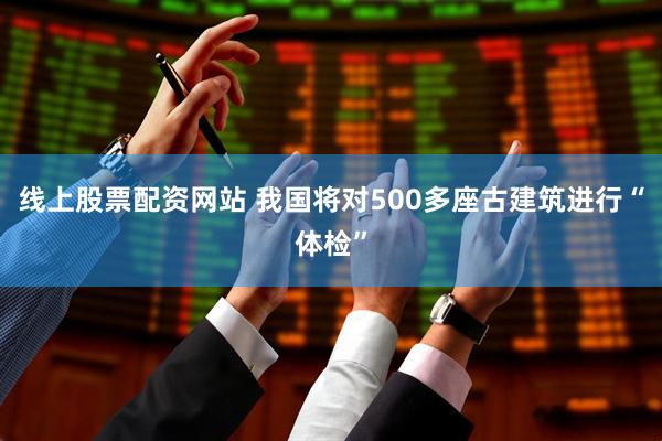 线上股票配资网站 我国将对500多座古建筑进行“体检”
