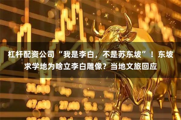 杠杆配资公司 “我是李白，不是苏东坡” ！东坡求学地为啥立李白雕像？当地文旅回应