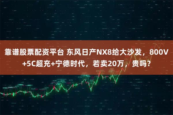 靠谱股票配资平台 东风日产NX8给大沙发，800V+5C超充+宁德时代，若卖20万，贵吗？