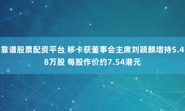 靠谱股票配资平台 移卡获董事会主席刘颖麒增持5.48万股 每股作价约7.54港元