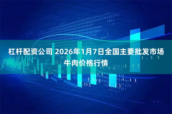 杠杆配资公司 2026年1月7日全国主要批发市场牛肉价格行情