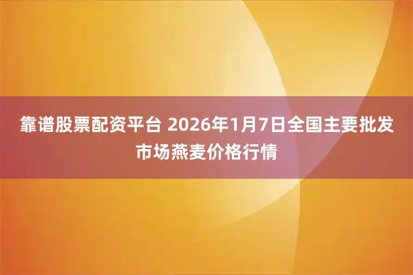 靠谱股票配资平台 2026年1月7日全国主要批发市场燕麦价格行情