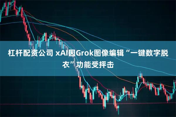 杠杆配资公司 xAI因Grok图像编辑“一键数字脱衣”功能受抨击