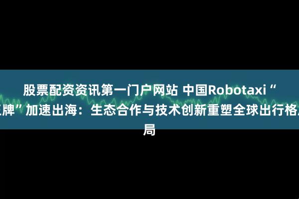 股票配资资讯第一门户网站 中国Robotaxi“王牌”加速出海：生态合作与技术创新重塑全球出行格局