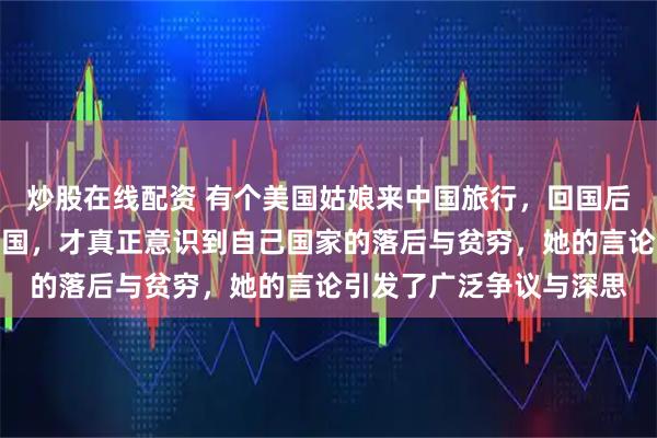 炒股在线配资 有个美国姑娘来中国旅行，回国后直言美国人只有到了中国，才真正意识到自己国家的落后与贫穷，她的言论引发了广泛争议与深思