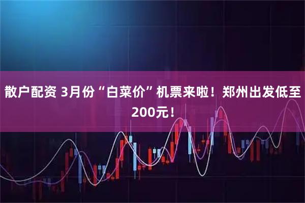 散户配资 3月份“白菜价”机票来啦！郑州出发低至200元！