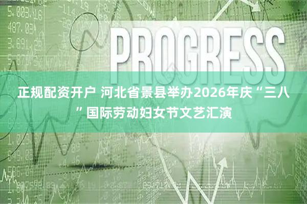 正规配资开户 河北省景县举办2026年庆“三八”国际劳动妇女节文艺汇演