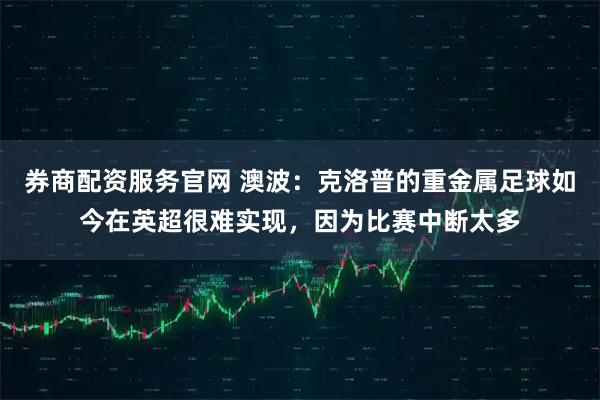 券商配资服务官网 澳波:克洛普的重金属足球如今在英超很难实现,因为比赛中断太多
