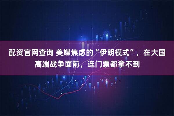 配资官网查询 美媒焦虑的“伊朗模式”，在大国高端战争面前，连门票都拿不到