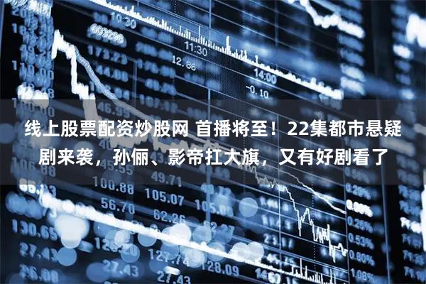 线上股票配资炒股网 首播将至!22集都市悬疑剧来袭,孙俪、影帝扛大旗,又有好剧看了