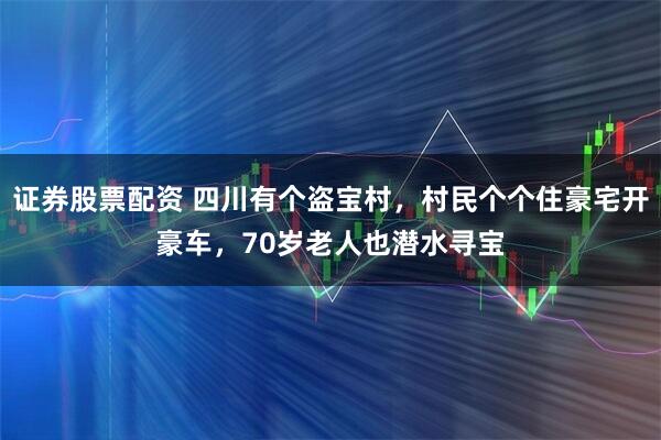 证券股票配资 四川有个盗宝村,村民个个住豪宅开豪车,70岁老人也潜水寻宝