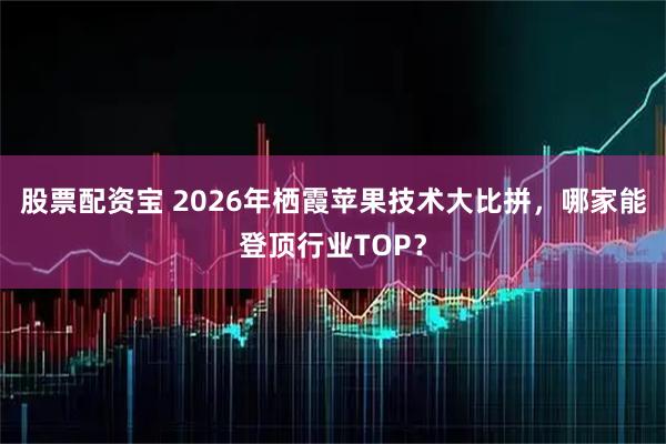 股票配资宝 2026年栖霞苹果技术大比拼，哪家能登顶行业TOP？