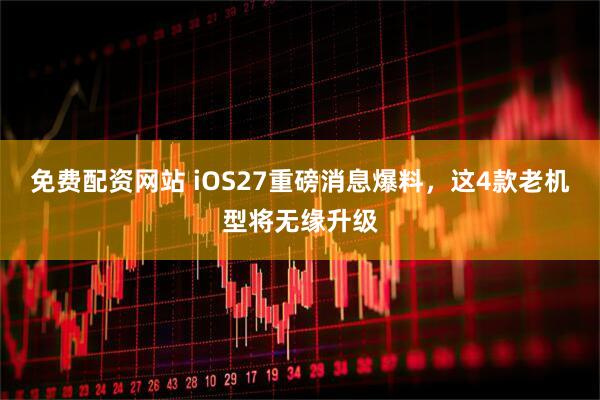 免费配资网站 iOS27重磅消息爆料，这4款老机型将无缘升级