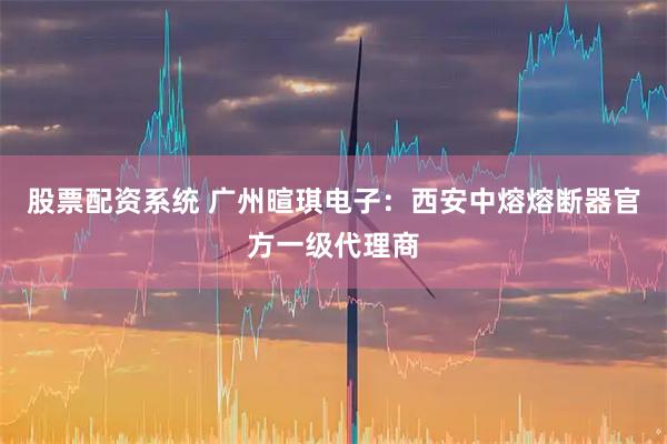 股票配资系统 广州暄琪电子：西安中熔熔断器官方一级代理商