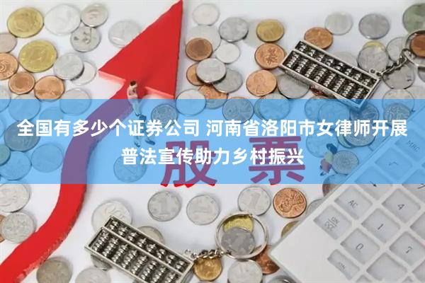 全国有多少个证券公司 河南省洛阳市女律师开展普法宣传助力乡村振兴