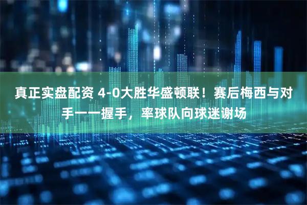 真正实盘配资 4-0大胜华盛顿联！赛后梅西与对手一一握手，率球队向球迷谢场