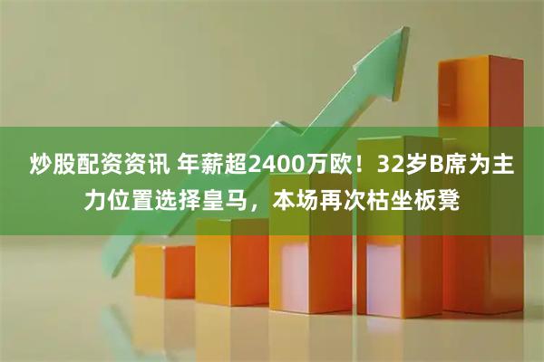 炒股配资资讯 年薪超2400万欧！32岁B席为主力位置选择皇马，本场再次枯坐板凳